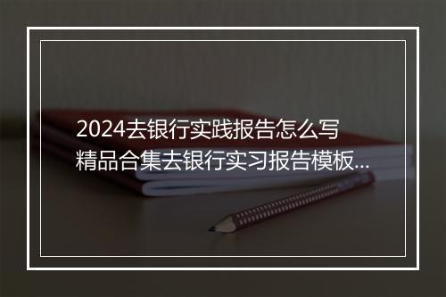 2024去银行实践报告怎么写 精品合集去银行实习报告模板集合精品合集7篇