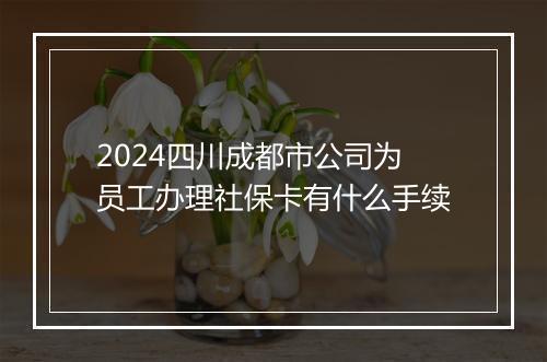 2024四川成都市公司为员工办理社保卡有什么手续