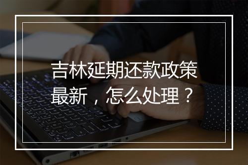 吉林延期还款政策最新，怎么处理？