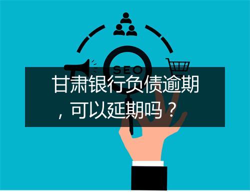 甘肃银行负债逾期，可以延期吗？