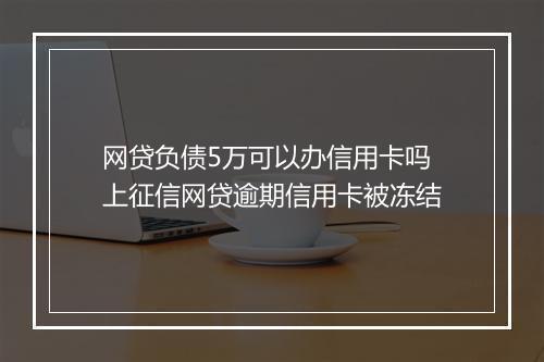 网贷负债5万可以办信用卡吗上征信网贷逾期信用卡被冻结