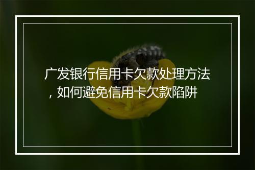 广发银行信用卡欠款处理方法，如何避免信用卡欠款陷阱