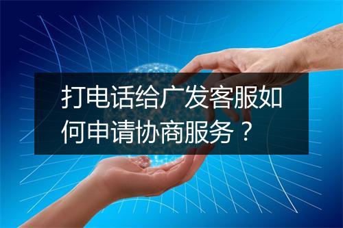 打电话给广发客服如何申请协商服务？