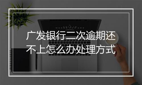 广发银行二次逾期还不上怎么办处理方式