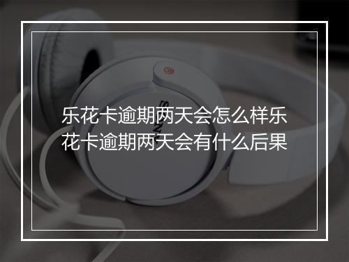 乐花卡逾期两天会怎么样乐花卡逾期两天会有什么后果