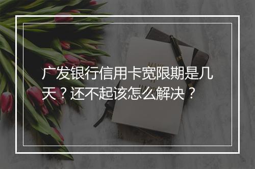 广发银行信用卡宽限期是几天？还不起该怎么解决？