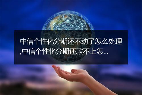 中信个性化分期还不动了怎么处理,中信个性化分期还款不上怎么办