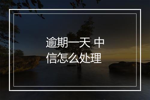 逾期一天 中信怎么处理