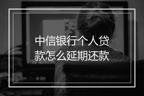 中信银行个人贷款怎么延期还款