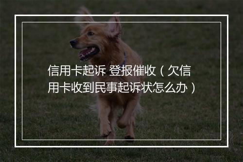信用卡起诉 登报催收（欠信用卡收到民事起诉状怎么办）