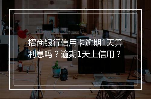 招商银行信用卡逾期1天算利息吗？逾期1天上信用？