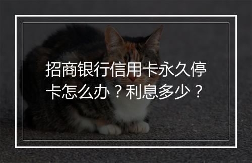 招商银行信用卡永久停卡怎么办？利息多少？