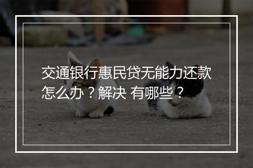 交通银行惠民贷无能力还款怎么办？解决 有哪些？