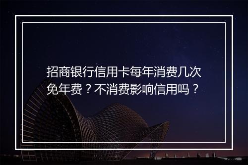 招商银行信用卡每年消费几次免年费？不消费影响信用吗？