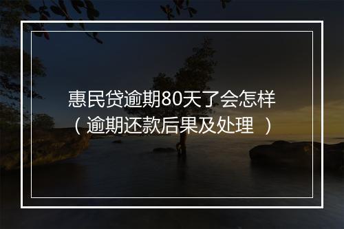 惠民贷逾期80天了会怎样（逾期还款后果及处理 ）
