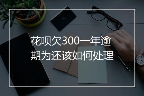 花呗欠300一年逾期为还该如何处理