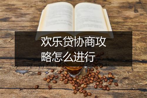 欢乐贷协商攻略怎么进行