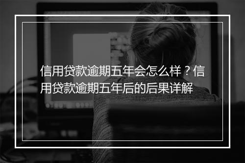 信用贷款逾期五年会怎么样？信用贷款逾期五年后的后果详解