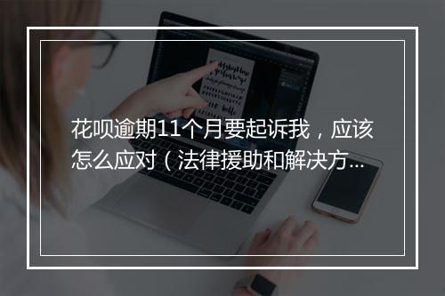 花呗逾期11个月要起诉我，应该怎么应对（法律援助和解决方案）