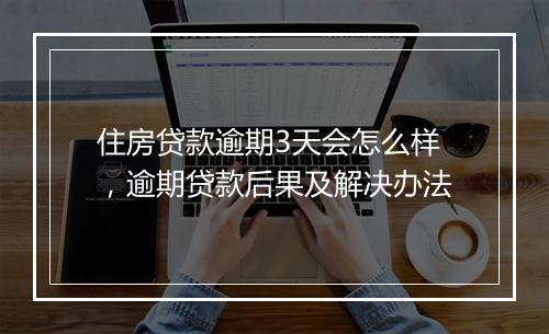 住房贷款逾期3天会怎么样，逾期贷款后果及解决办法