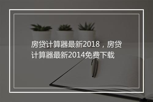 房贷计算器最新2018，房贷计算器最新2014免费下载