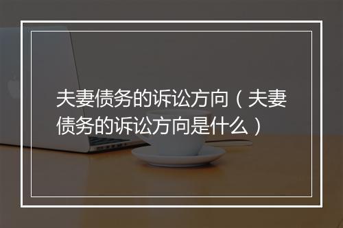 夫妻债务的诉讼方向（夫妻债务的诉讼方向是什么）