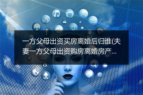 一方父母出资买房离婚后归谁(夫妻一方父母出资购房离婚房产如何分割)