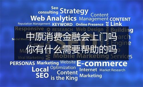 中原消费金融会上门吗你有什么需要帮助的吗