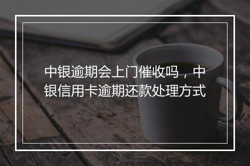 中银逾期会上门催收吗，中银信用卡逾期还款处理方式