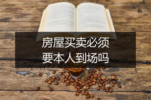 房屋买卖必须要本人到场吗
