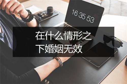 在什么情形之下婚姻无效
