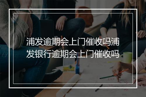 浦发逾期会上门催收吗浦发银行逾期会上门催收吗