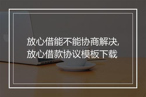 放心借能不能协商解决,放心借款协议模板下载