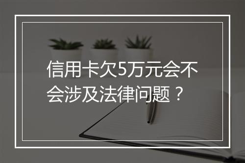 信用卡欠5万元会不会涉及法律问题？
