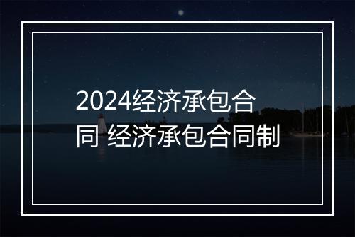 2024经济承包合同 经济承包合同制