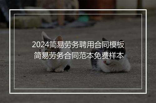 2024简易劳务聘用合同模板 简易劳务合同范本免费样本