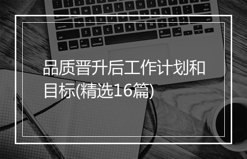 品质晋升后工作计划和目标(精选16篇)