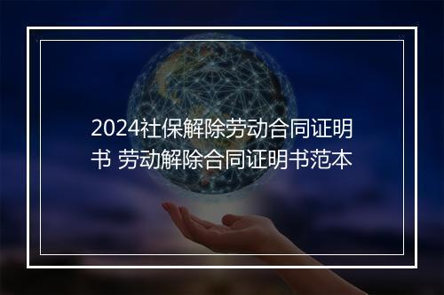 2024社保解除劳动合同证明书 劳动解除合同证明书范本