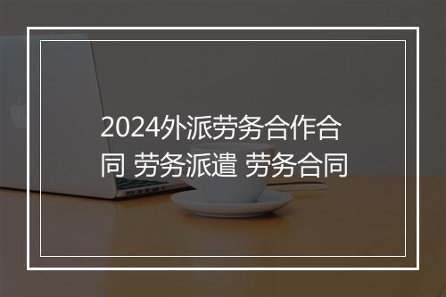 2024外派劳务合作合同 劳务派遣 劳务合同