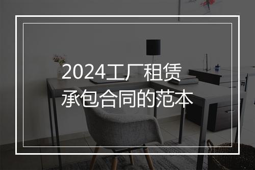 2024工厂租赁承包合同的范本