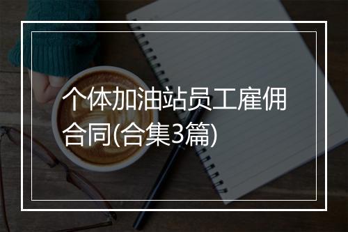 个体加油站员工雇佣合同(合集3篇)