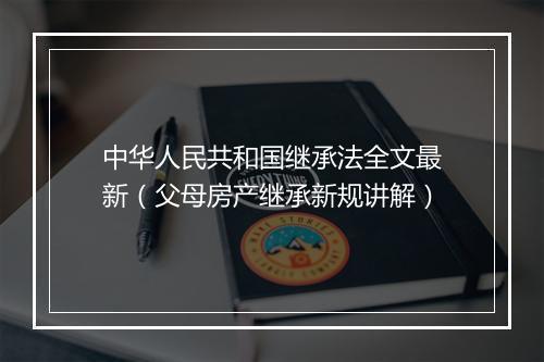 中华人民共和国继承法全文最新（父母房产继承新规讲解）