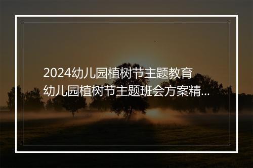 2024幼儿园植树节主题教育 幼儿园植树节主题班会方案精选10篇