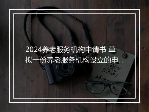 2024养老服务机构申请书 草拟一份养老服务机构设立的申请书