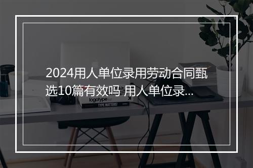 2024用人单位录用劳动合同甄选10篇有效吗 用人单位录用劳动合同甄选10篇