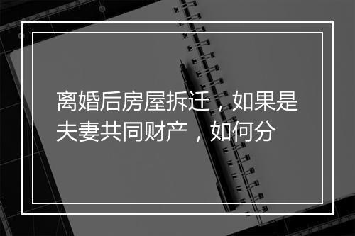 离婚后房屋拆迁，如果是夫妻共同财产，如何分