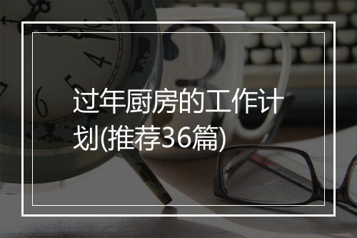 过年厨房的工作计划(推荐36篇)