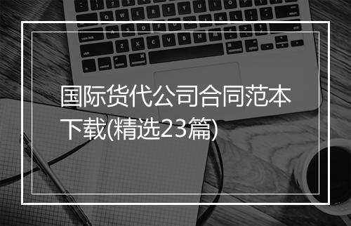 国际货代公司合同范本下载(精选23篇)