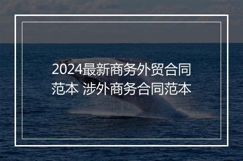2024最新商务外贸合同范本 涉外商务合同范本