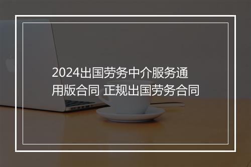 2024出国劳务中介服务通用版合同 正规出国劳务合同